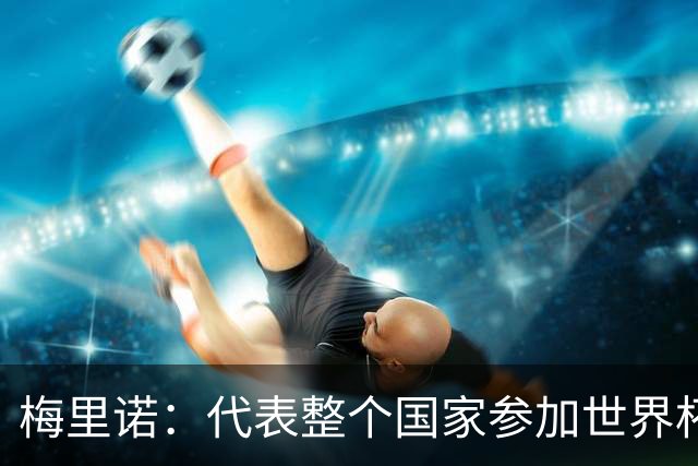 梅里诺：代表整个国家参加世界杯是一种荣耀，这真的是梦想成真